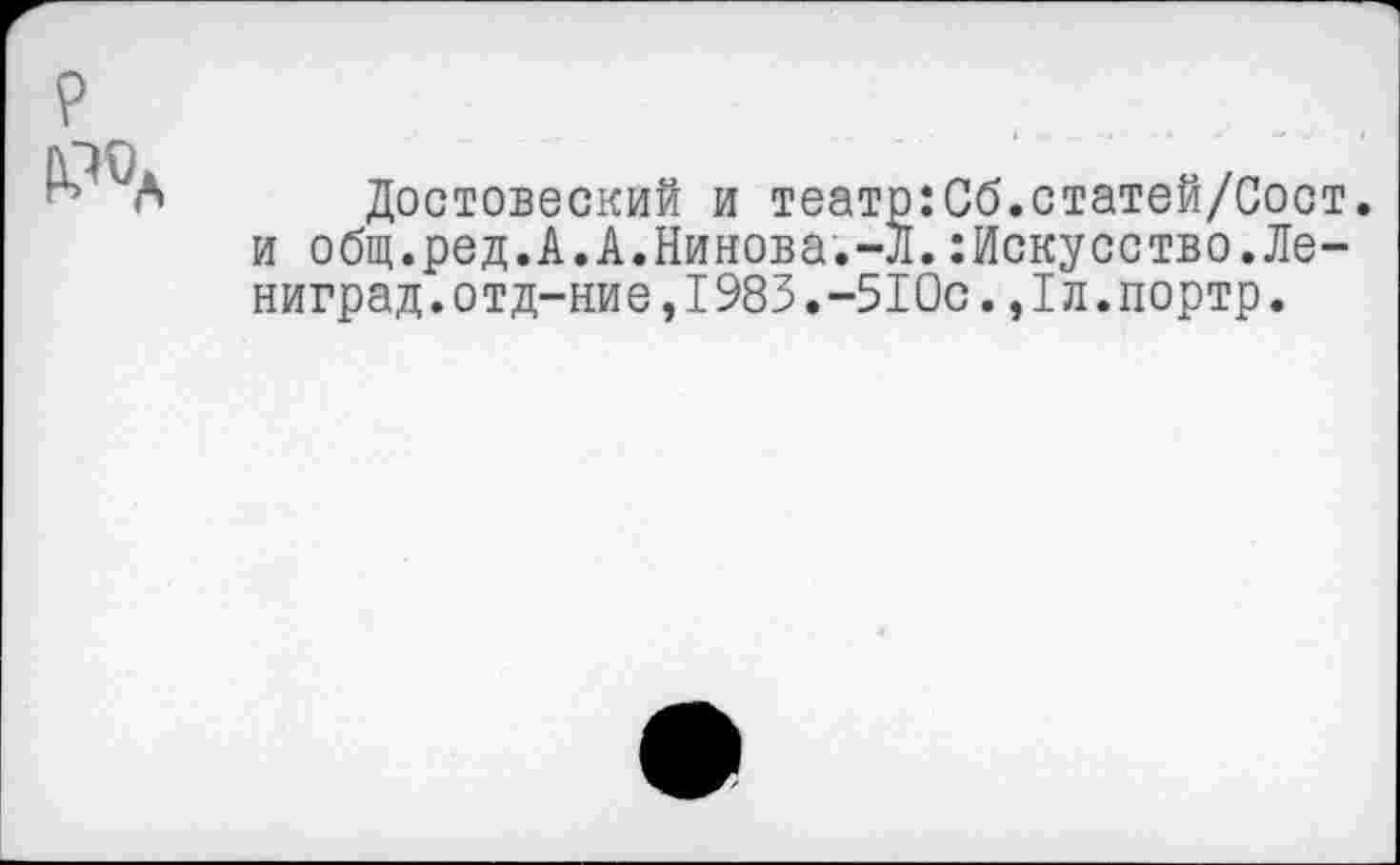 ﻿Достовеский и театр:Сб.статей/Сост. и общ.ред.А.А.Нинова.-Л.Искусство.Ле-ниград.отд-ние,I983.-510с.,1л.портр.